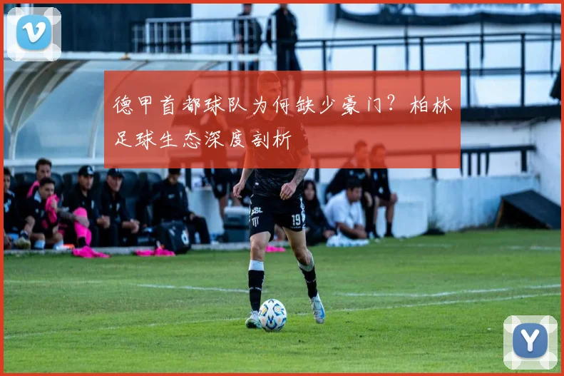 德甲首都球队为何缺少豪门？柏林足球生态深度剖析