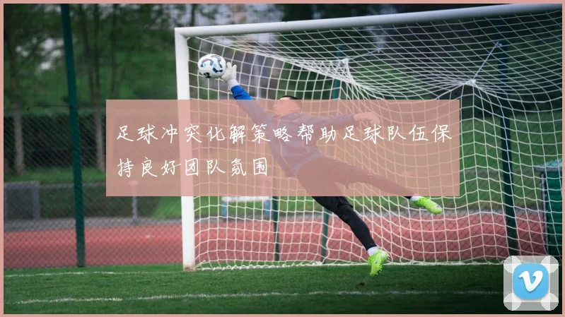 足球冲突化解策略帮助足球队伍保持良好团队氛围