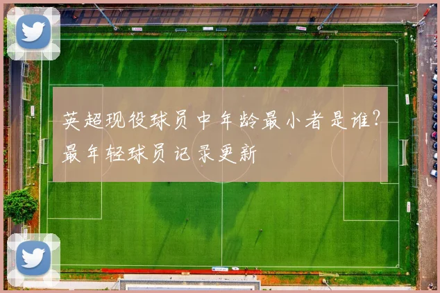 英超现役球员中年龄最小者是谁？最年轻球员记录更新