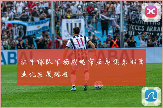 法甲球队市场战略布局与俱乐部商业化发展路径