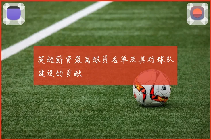 英超薪资最高球员名单及其对球队建设的贡献