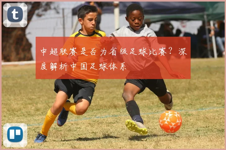 中超联赛是否为省级足球比赛？深度解析中国足球体系