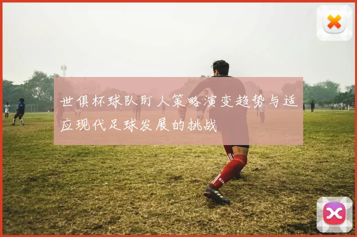 世俱杯球队盯人策略演变趋势与适应现代足球发展的挑战
