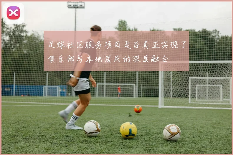 足球社区服务项目是否真正实现了俱乐部与本地居民的深度融合